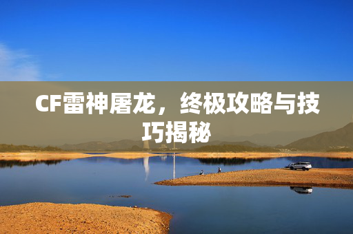 CF雷神屠龙,终极攻略与技巧揭秘-第1张图片-SK游戏资讯网 CF雷神屠龙,终极攻略与技巧揭秘-第1张图片-SK游戏资讯网