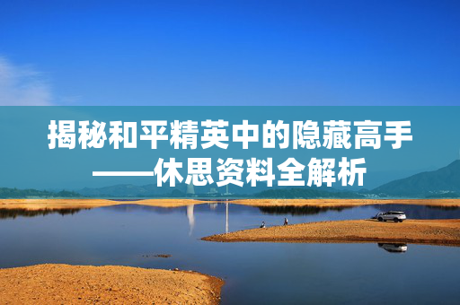 揭秘和平精英中的隐藏高手——休思资料全解析