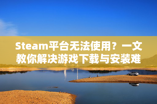 Steam平台无法使用?一文教你解决游戏下载与安装难题-第1张图片-SK游戏资讯网 Steam平台无法使用?一文教你解决游戏下载与安装难题-第1张图片-SK游戏资讯网