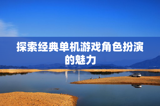 探索经典单机游戏角色扮演的魅力