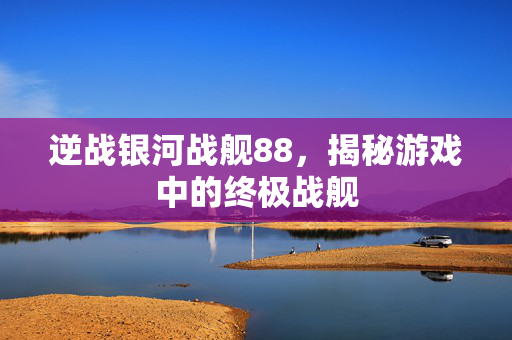 逆战银河战舰88,揭秘游戏中的终极战舰-第1张图片-SK游戏资讯网 逆战银河战舰88,揭秘游戏中的终极战舰-第1张图片-SK游戏资讯网
