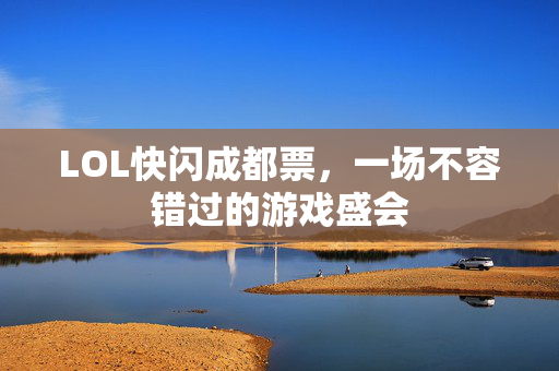 LOL快闪成都票，一场不容错过的游戏盛会