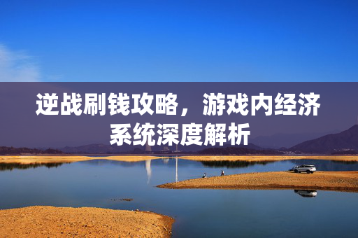 逆战刷钱攻略，游戏内经济系统深度解析