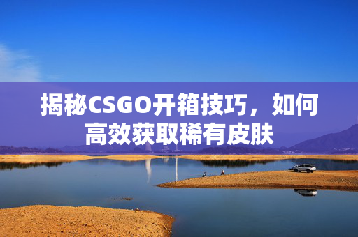 揭秘CSGO开箱技巧,如何高效获取稀有皮肤-第1张图片-SK游戏资讯网 揭秘CSGO开箱技巧,如何高效获取稀有皮肤-第1张图片-SK游戏资讯网