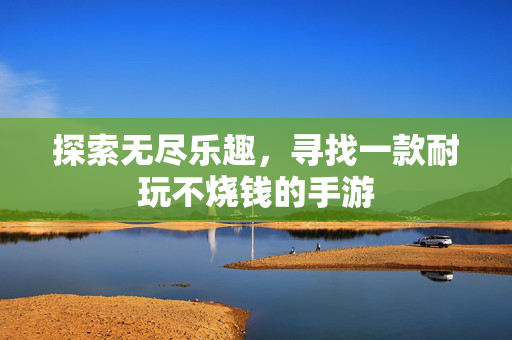 探索无尽乐趣，寻找一款耐玩不烧钱的手游