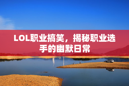 LOL职业搞笑,揭秘职业选手的幽默日常-第1张图片-SK游戏资讯网 LOL职业搞笑,揭秘职业选手的幽默日常-第1张图片-SK游戏资讯网