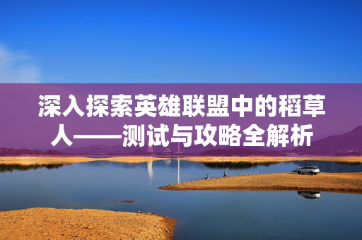 深入探索英雄联盟中的稻草人——测试与攻略全解析-第1张图片-SK游戏资讯网 深入探索英雄联盟中的稻草人——测试与攻略全解析-第1张图片-SK游戏资讯网