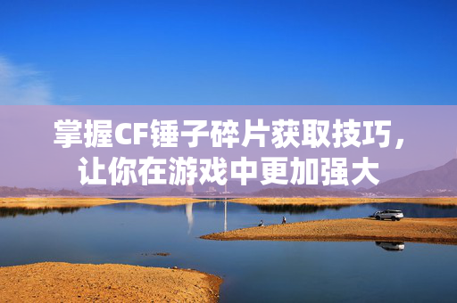 掌握CF锤子碎片获取技巧,让你在游戏中更加强大-第1张图片-SK游戏资讯网 掌握CF锤子碎片获取技巧,让你在游戏中更加强大-第1张图片-SK游戏资讯网