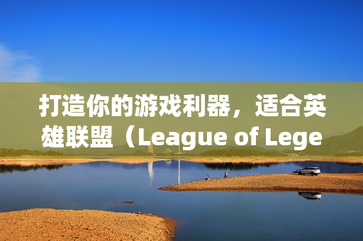 打造你的游戏利器，适合英雄联盟（League of Legends，简称LOL）的键盘