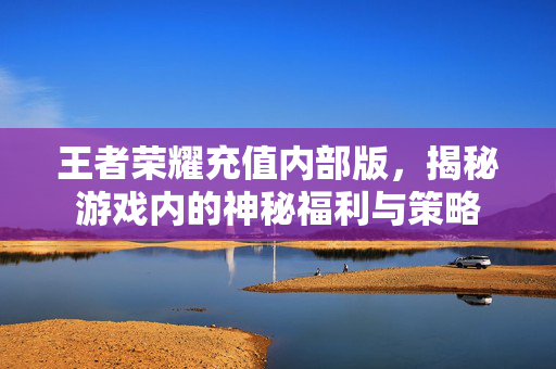 王者荣耀充值内部版,揭秘游戏内的神秘福利与策略-第1张图片-SK游戏资讯网 王者荣耀充值内部版,揭秘游戏内的神秘福利与策略-第1张图片-SK游戏资讯网