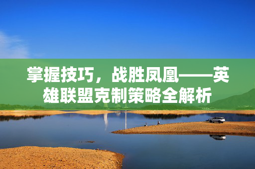 掌握技巧，战胜凤凰——英雄联盟克制策略全解析