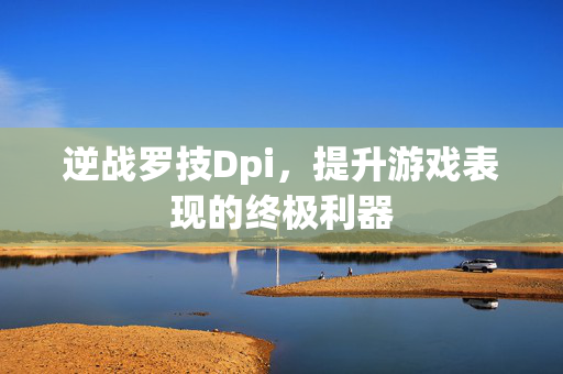 逆战罗技Dpi，提升游戏表现的终极利器