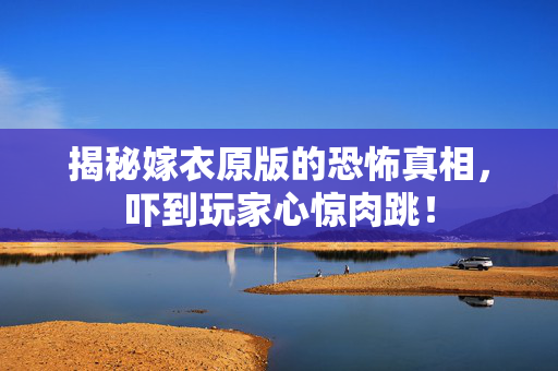 揭秘嫁衣原版的恐怖真相，吓到玩家心惊肉跳！