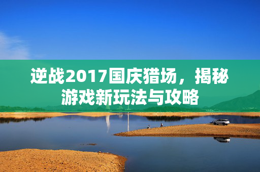 逆战2017国庆猎场，揭秘游戏新玩法与攻略