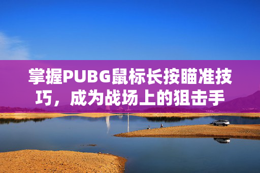 掌握PUBG鼠标长按瞄准技巧，成为战场上的狙击手