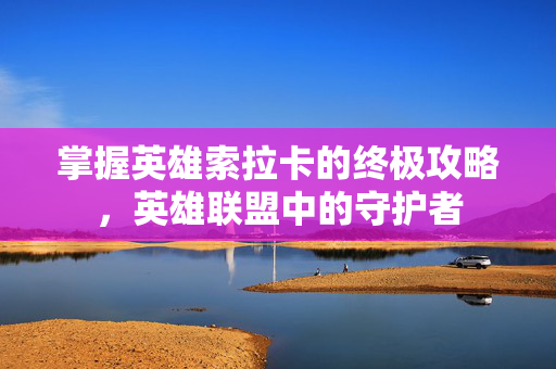掌握英雄索拉卡的终极攻略，英雄联盟中的守护者