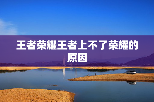 王者荣耀王者上不了荣耀的原因