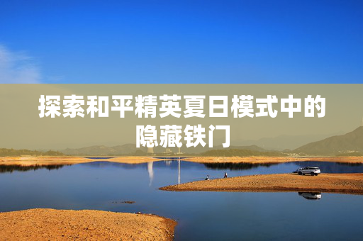 探索和平精英夏日模式中的隐藏铁门