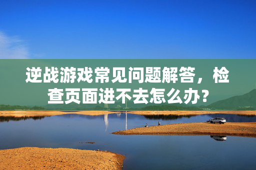 逆战游戏常见问题解答，检查页面进不去怎么办？