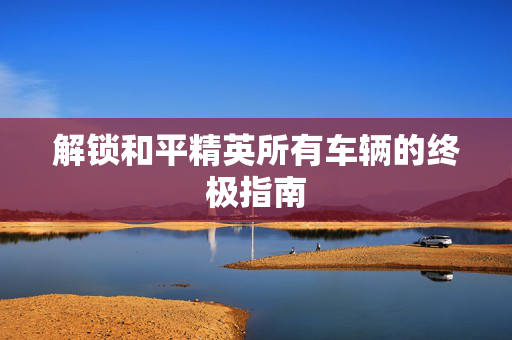 解锁和平精英所有车辆的终极指南