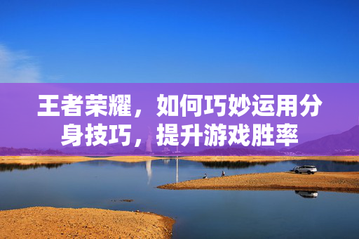 王者荣耀，如何巧妙运用分身技巧，提升游戏胜率