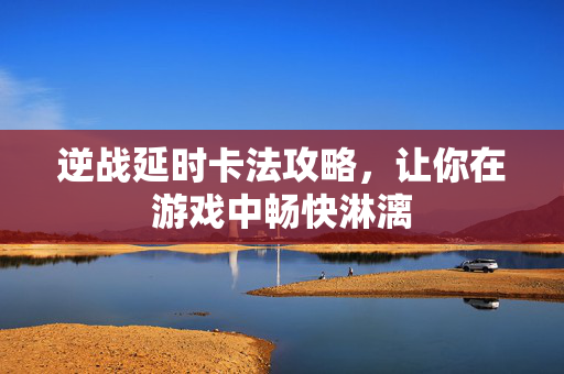 逆战延时卡法攻略，让你在游戏中畅快淋漓