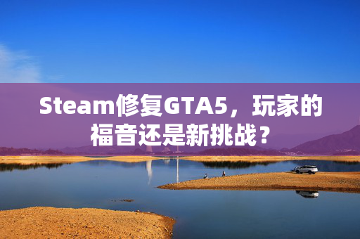 Steam修复GTA5，玩家的福音还是新挑战？