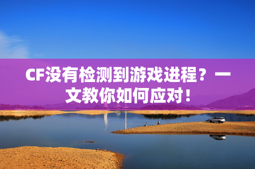 CF没有检测到游戏进程？一文教你如何应对！