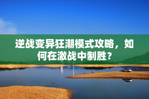 逆战变异狂潮模式攻略，如何在激战中制胜？