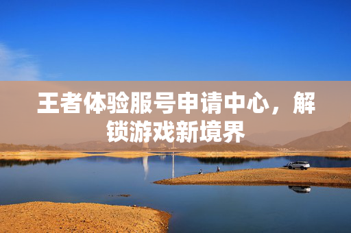 王者体验服号申请中心，解锁游戏新境界