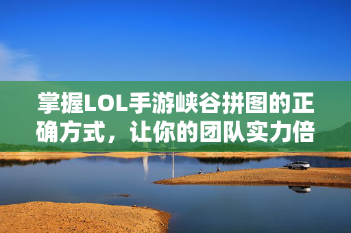 掌握LOL手游峡谷拼图的正确方式，让你的团队实力倍增！