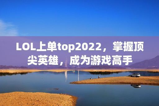 LOL上单top2022，掌握顶尖英雄，成为游戏高手