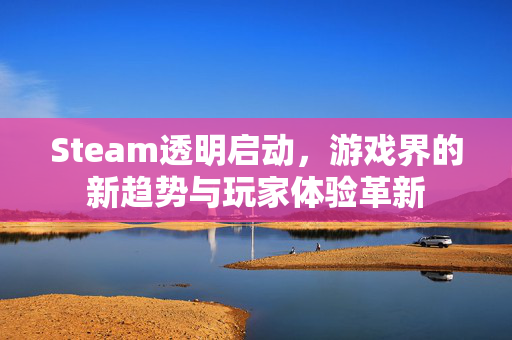 Steam透明启动，游戏界的新趋势与玩家体验革新