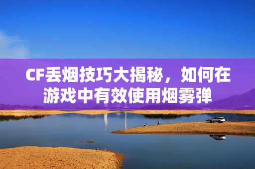 CF丢烟技巧大揭秘，如何在游戏中有效使用烟雾弹