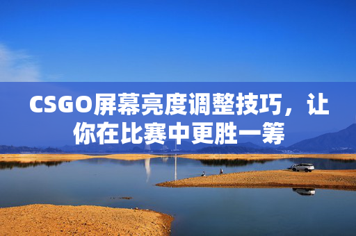 CSGO屏幕亮度调整技巧，让你在比赛中更胜一筹