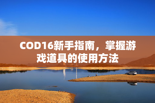 COD16新手指南，掌握游戏道具的使用方法