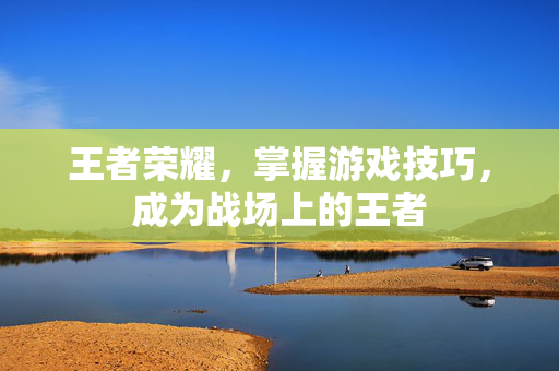 王者荣耀，掌握游戏技巧，成为战场上的王者