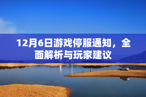 12月6日游戏停服通知，全面解析与玩家建议