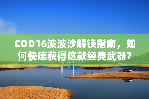 COD16波波沙解锁指南，如何快速获得这款经典武器？