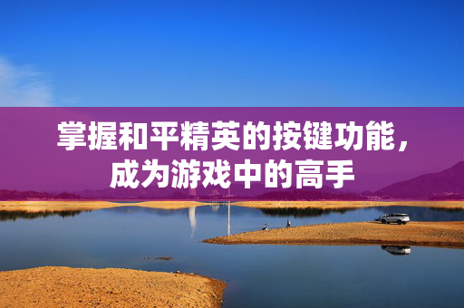 掌握和平精英的按键功能，成为游戏中的高手