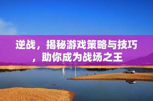 逆战，揭秘游戏策略与技巧，助你成为战场之王