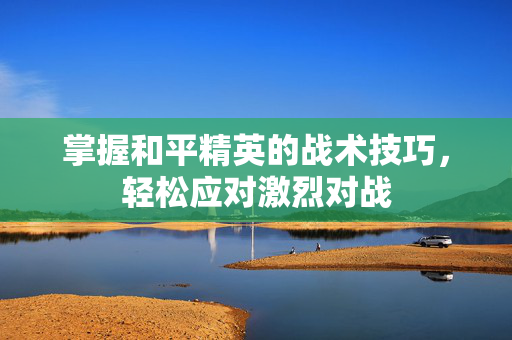 掌握和平精英的战术技巧，轻松应对激烈对战