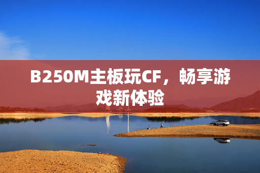 B250M主板玩CF，畅享游戏新体验