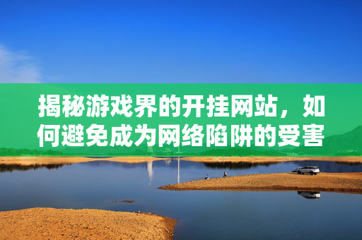 揭秘游戏界的开挂网站，如何避免成为网络陷阱的受害者？