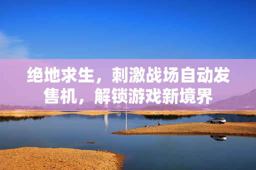 绝地求生，刺激战场自动发售机，解锁游戏新境界