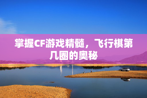 掌握CF游戏精髓，飞行棋第几圈的奥秘