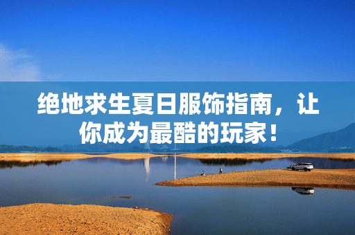 绝地求生夏日服饰指南，让你成为最酷的玩家！