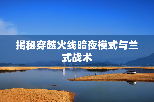 揭秘穿越火线暗夜模式与兰式战术