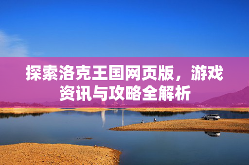 探索洛克王国网页版，游戏资讯与攻略全解析