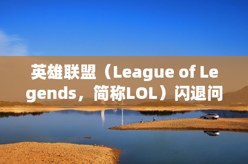 英雄联盟（League of Legends，简称LOL）闪退问题分析与解决攻略